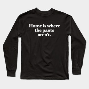 Home is where the pants aren't Long Sleeve T-Shirt